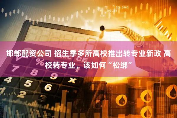 邯郸配资公司 招生季多所高校推出转专业新政 高校转专业,该如何“松绑”