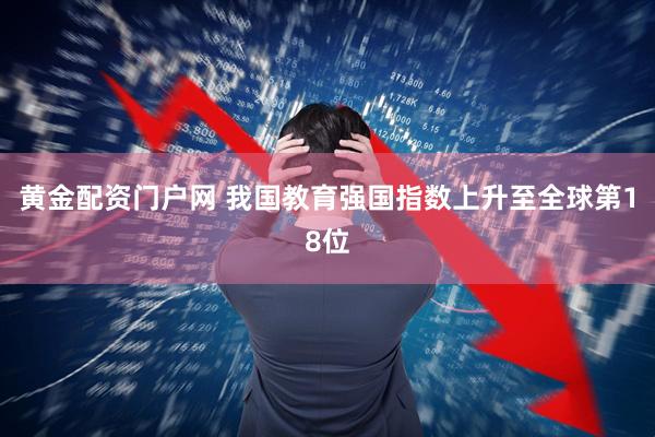 黄金配资门户网 我国教育强国指数上升至全球第18位